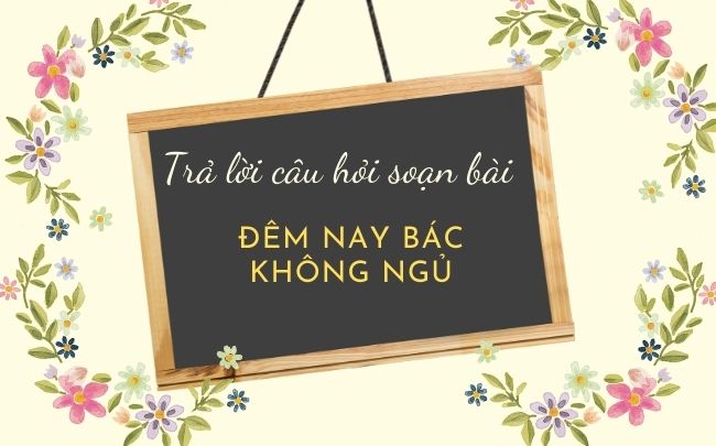 Đêm nay Bác ngủ không ngon khi chuẩn bị bài, chi tiết - Văn bản 6 5 Kiểm tra câu hỏi trong sách giáo khoa, cô giáo chưa chết